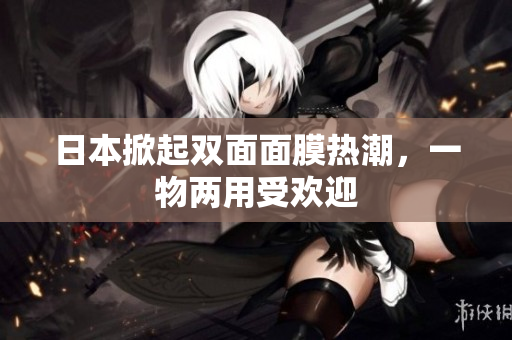 日本掀起双面面膜热潮，一物两用受欢迎