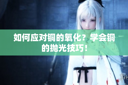 如何应对铜的氧化？学会铜的抛光技巧！