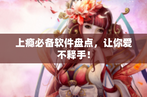 上瘾必备软件盘点，让你爱不释手！