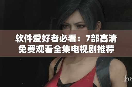 软件爱好者必看：7部高清免费观看全集电视剧推荐