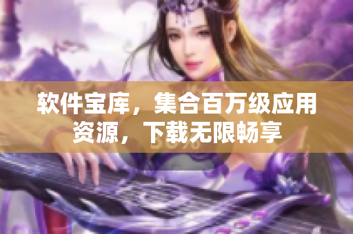 软件宝库，集合百万级应用资源，下载无限畅享