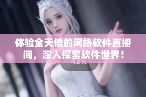 体验全天候的网络软件直播间，深入探索软件世界！