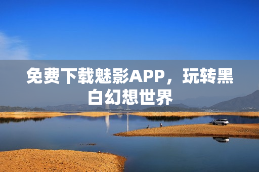 免费下载魅影APP，玩转黑白幻想世界
