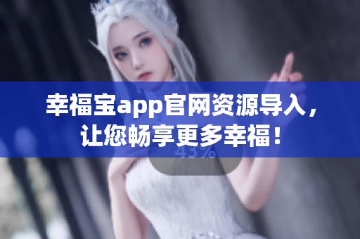 幸福宝app官网资源导入，让您畅享更多幸福！