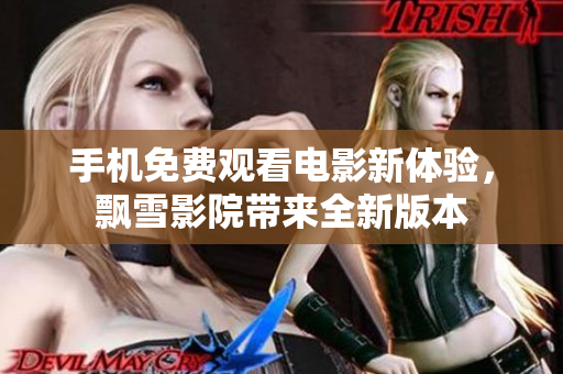 手机免费观看电影新体验，飘雪影院带来全新版本
