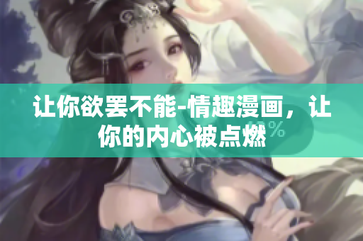 让你欲罢不能-情趣漫画，让你的内心被点燃