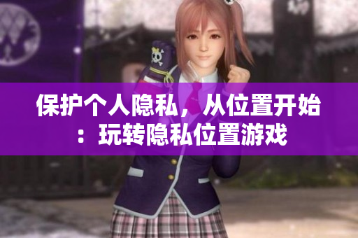 保护个人隐私，从位置开始：玩转隐私位置游戏