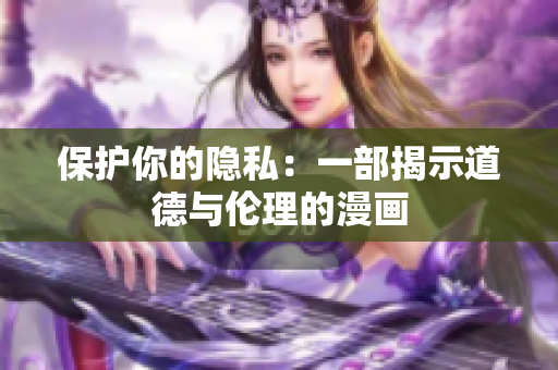 保护你的隐私：一部揭示道德与伦理的漫画