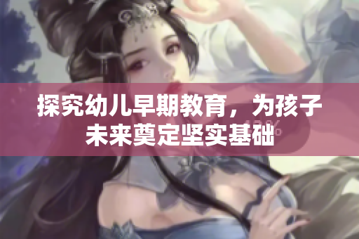 探究幼儿早期教育，为孩子未来奠定坚实基础