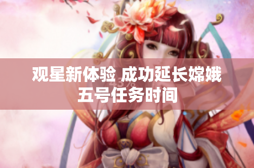 观星新体验 成功延长嫦娥五号任务时间