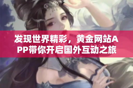 发现世界精彩，黄金网站APP带你开启国外互动之旅