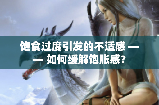 饱食过度引发的不适感 —— 如何缓解饱胀感？