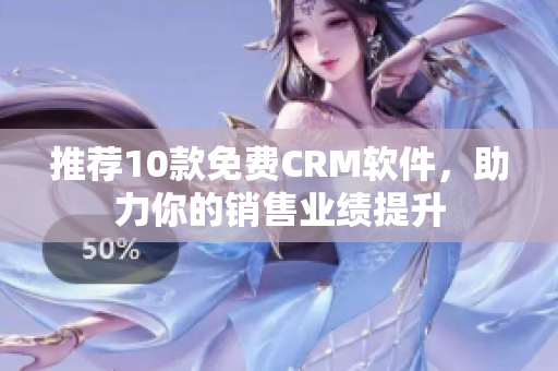 推荐10款免费CRM软件，助力你的销售业绩提升