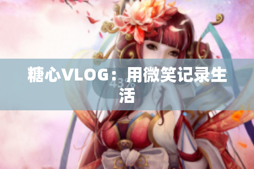 糖心VLOG：用微笑记录生活
