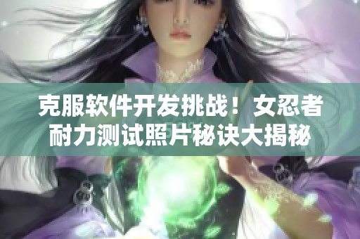 克服软件开发挑战！女忍者耐力测试照片秘诀大揭秘