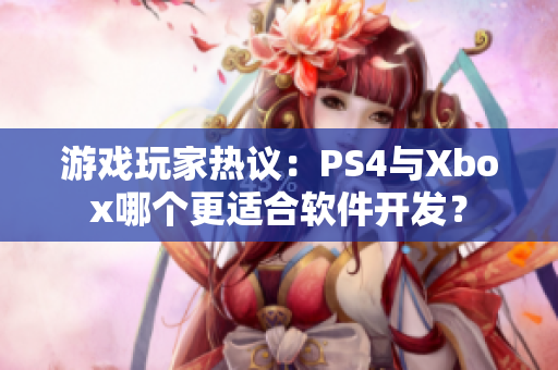 游戏玩家热议：PS4与Xbox哪个更适合软件开发？