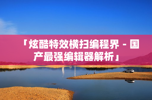 「炫酷特效横扫编程界－国产最强编辑器解析」