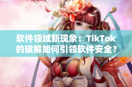 软件领域新现象：TikTok的破解如何引领软件安全？