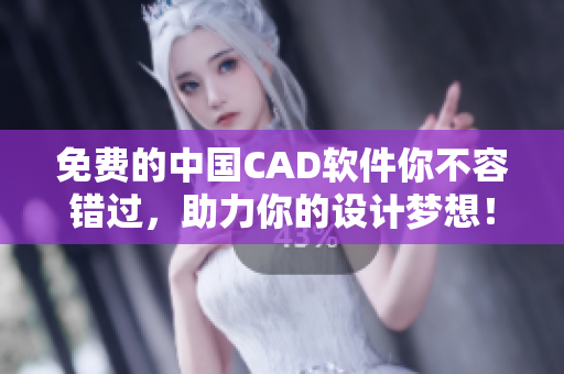 免费的中国CAD软件你不容错过，助力你的设计梦想！