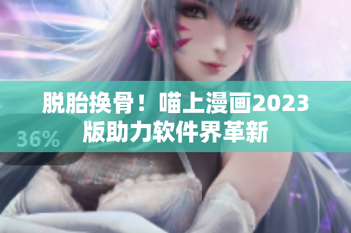 脱胎换骨！喵上漫画2023版助力软件界革新