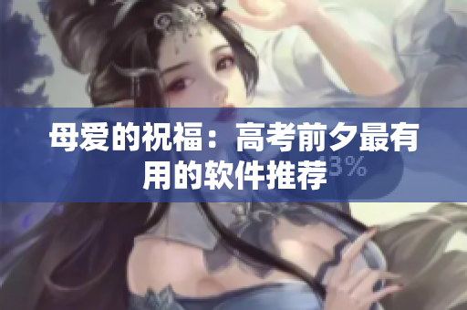 母爱的祝福：高考前夕最有用的软件推荐