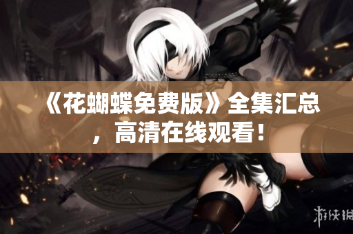《花蝴蝶免费版》全集汇总，高清在线观看！