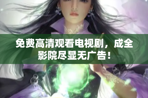 免费高清观看电视剧，成全影院尽显无广告！