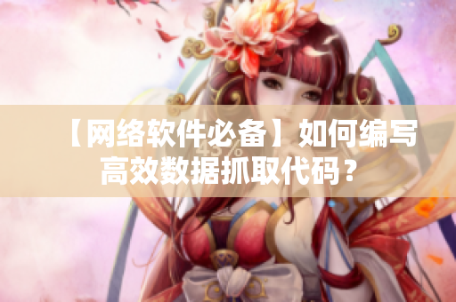【网络软件必备】如何编写高效数据抓取代码？