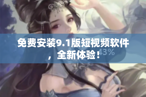 免费安装9.1版短视频软件，全新体验！