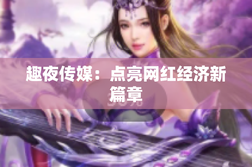 趣夜传媒：点亮网红经济新篇章