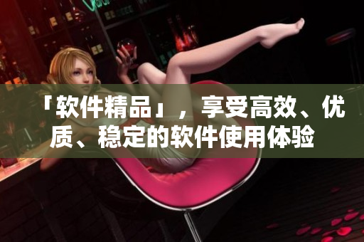「软件精品」，享受高效、优质、稳定的软件使用体验