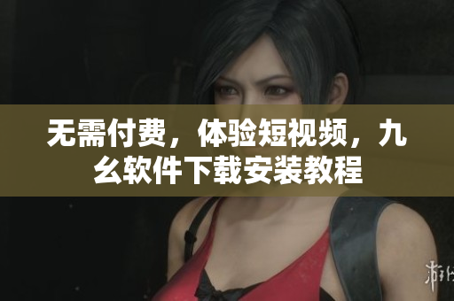 无需付费，体验短视频，九幺软件下载安装教程