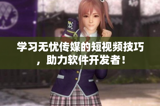 学习无忧传媒的短视频技巧，助力软件开发者！