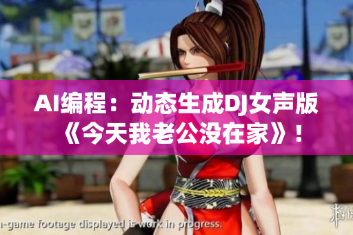AI编程：动态生成DJ女声版《今天我老公没在家》！