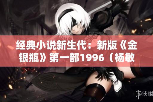 经典小说新生代：新版《金银瓶》第一部1996（杨敏版）