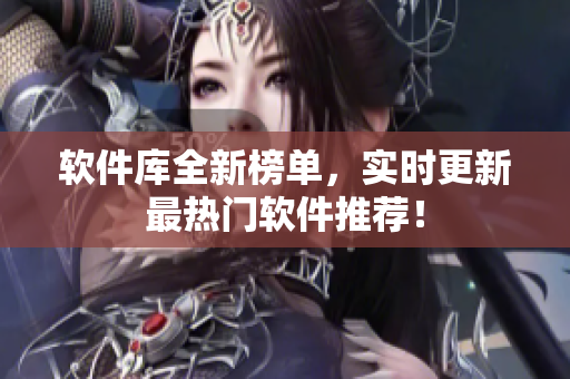 软件库全新榜单，实时更新最热门软件推荐！