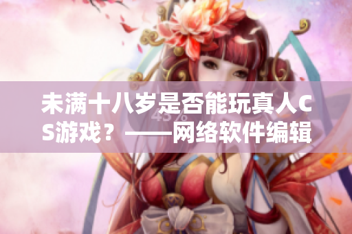 未满十八岁是否能玩真人CS游戏？——网络软件编辑