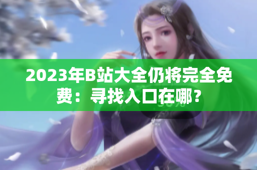 2023年B站大全仍将完全免费：寻找入口在哪？