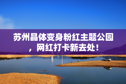 苏州晶体变身粉红主题公园，网红打卡新去处！