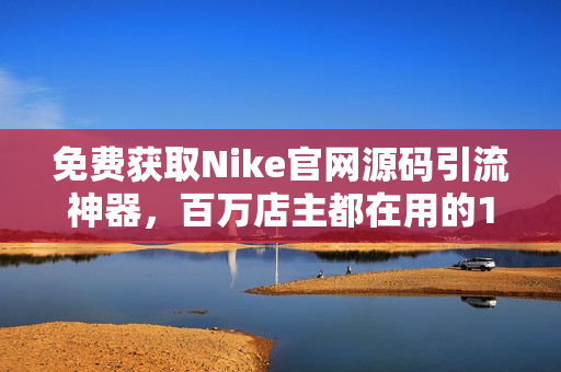 免费获取Nike官网源码引流神器，百万店主都在用的1688资源