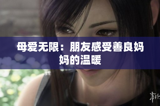 母爱无限：朋友感受善良妈妈的温暖