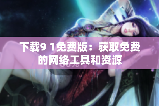 下载9 1免费版：获取免费的网络工具和资源