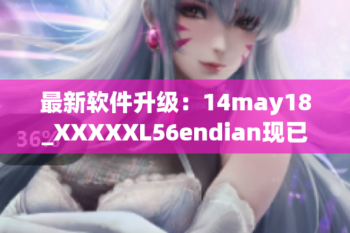 最新软件升级：14may18_XXXXXL56endian现已支持缅北！(1)