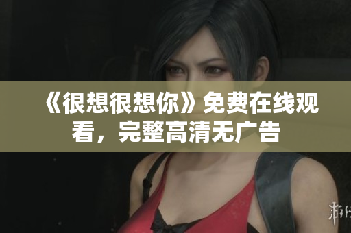 《很想很想你》免费在线观看，完整高清无广告