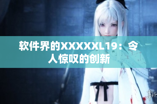 软件界的XXXXXL19：令人惊叹的创新