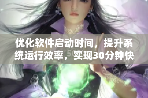 优化软件启动时间，提升系统运行效率，实现30分钟快速软