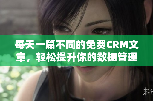 每天一篇不同的免费CRM文章，轻松提升你的数据管理技能！