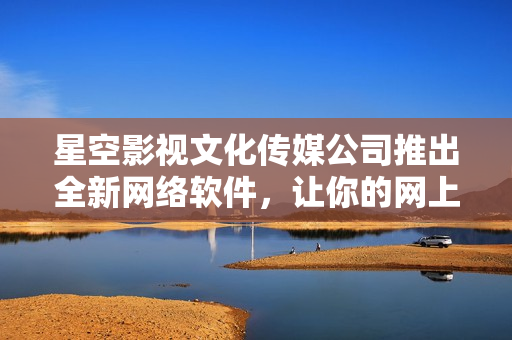 星空影视文化传媒公司推出全新网络软件，让你的网上冒险更加畅快！