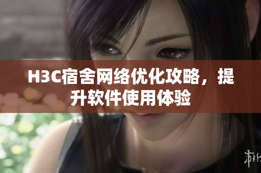 H3C宿舍网络优化攻略，提升软件使用体验