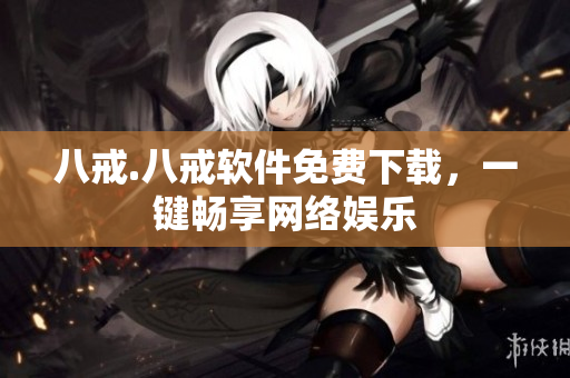 八戒.八戒软件免费下载，一键畅享网络娱乐